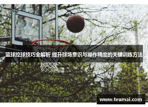 篮球控球技巧全解析 提升球场意识与操作精度的关键训练方法