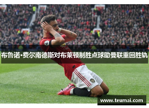 布鲁诺·费尔南德斯对布莱顿制胜点球助曼联重回胜轨