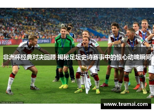 非洲杯经典对决回顾 揭秘足坛史诗赛事中的惊心动魄瞬间