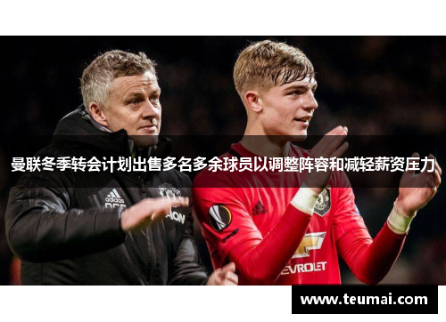 曼联冬季转会计划出售多名多余球员以调整阵容和减轻薪资压力