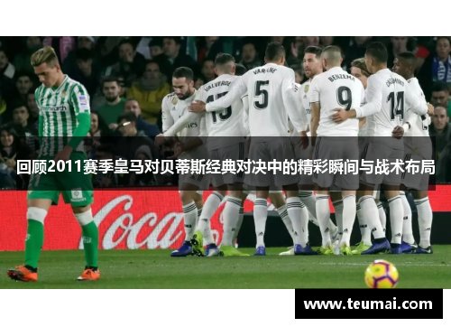 回顾2011赛季皇马对贝蒂斯经典对决中的精彩瞬间与战术布局
