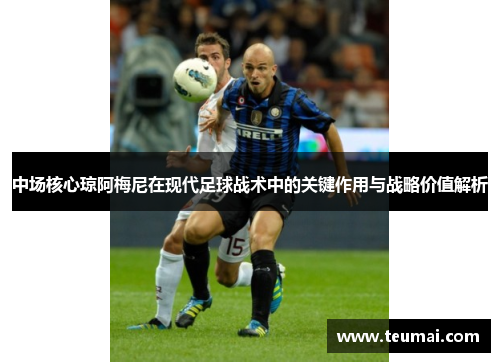 中场核心琼阿梅尼在现代足球战术中的关键作用与战略价值解析