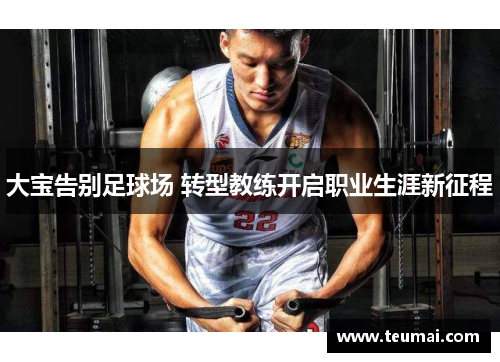 大宝告别足球场 转型教练开启职业生涯新征程