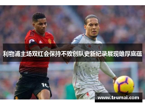 利物浦主场双红会保持不败创队史新纪录展现雄厚底蕴