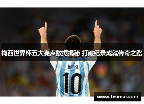 梅西世界杯五大亮点数据揭秘 打破纪录成就传奇之路