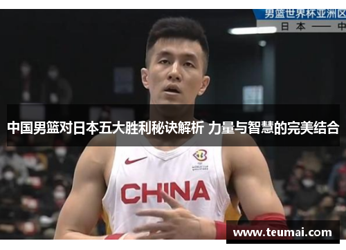 中国男篮对日本五大胜利秘诀解析 力量与智慧的完美结合