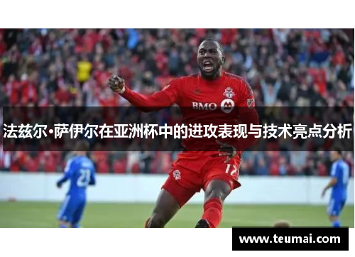 法兹尔·萨伊尔在亚洲杯中的进攻表现与技术亮点分析