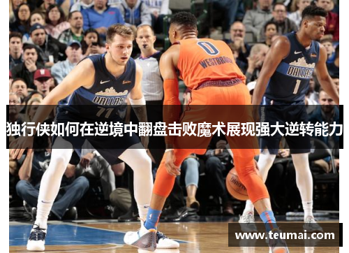 独行侠如何在逆境中翻盘击败魔术展现强大逆转能力