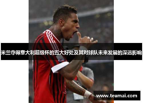 米兰夺得意大利超级杯的五大好处及其对球队未来发展的深远影响