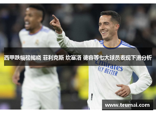 西甲跌幅榜揭晓 菲利克斯 坎塞洛 德容等七大球员表现下滑分析 西甲跌幅榜揭晓 菲利克斯 坎塞洛 德容等七大球员表现下滑分析