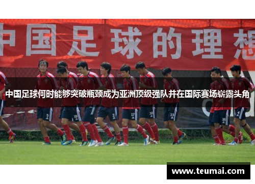 中国足球何时能够突破瓶颈成为亚洲顶级强队并在国际赛场崭露头角 中国足球何时能够突破瓶颈成为亚洲顶级强队并在国际赛场崭露头角