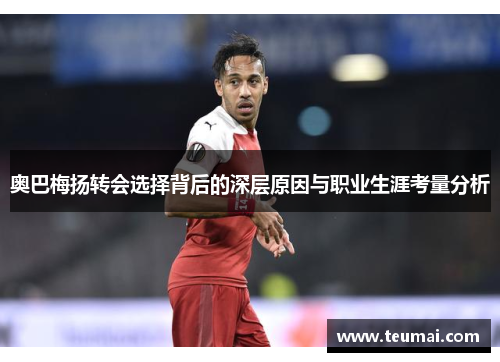 奥巴梅扬转会选择背后的深层原因与职业生涯考量分析 奥巴梅扬转会选择背后的深层原因与职业生涯考量分析