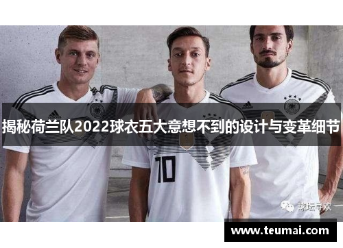 揭秘荷兰队2022球衣五大意想不到的设计与变革细节