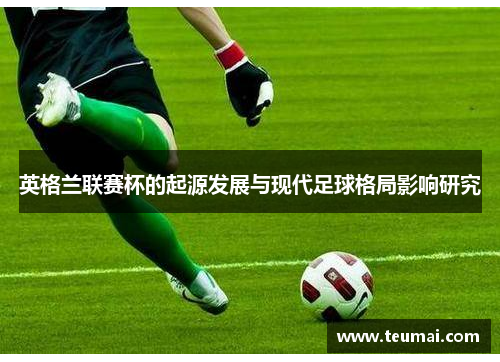 英格兰联赛杯的起源发展与现代足球格局影响研究 英格兰联赛杯的起源发展与现代足球格局影响研究