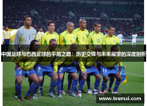 中国足球与巴西足球的平局之路:历史交锋与未来展望的深度剖析 中国足球与巴西足球的平局之路:历史交锋与未来展望的深度剖析